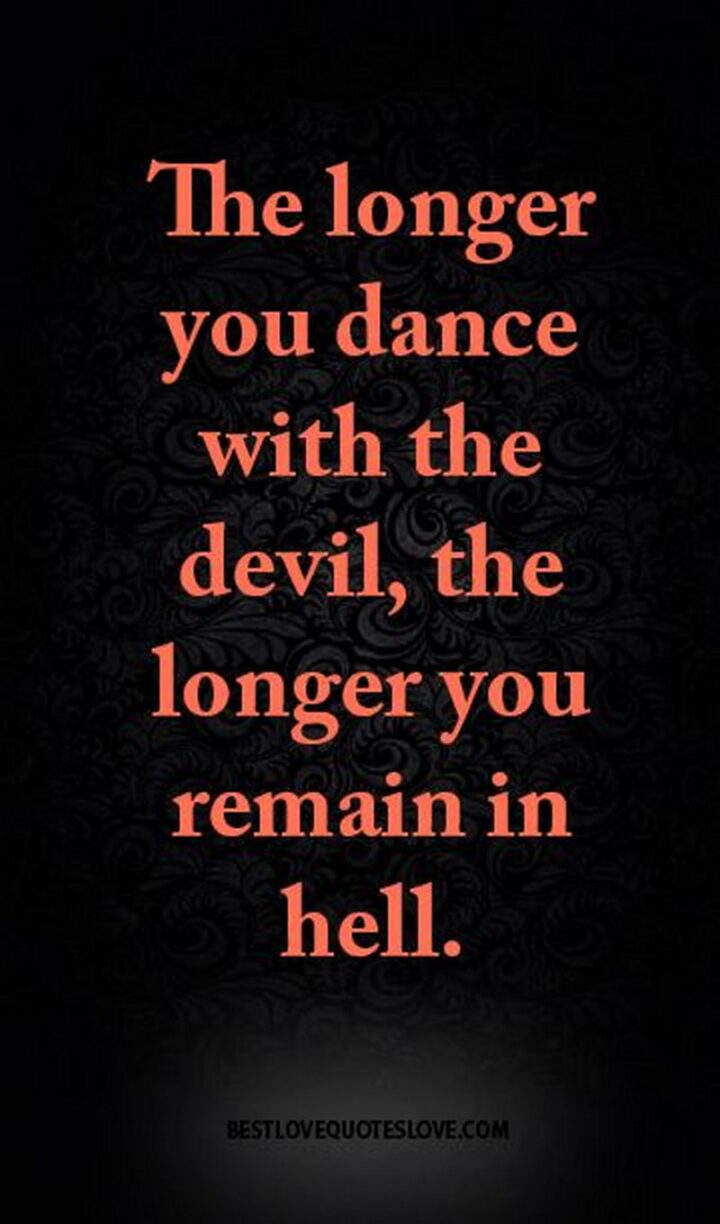 "The longer you dance with the devil, the longer you stay in hell." - Unknown