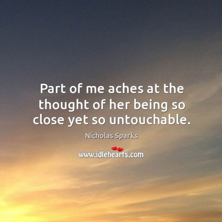 "Part of me aches at the thought of her being so close yet so untouchable." - Nicholas Sparks