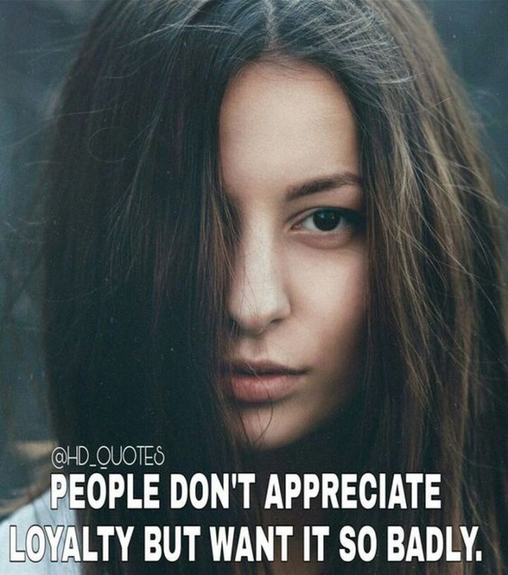 "People don’t appreciate loyalty but want it so badly." - Unknown