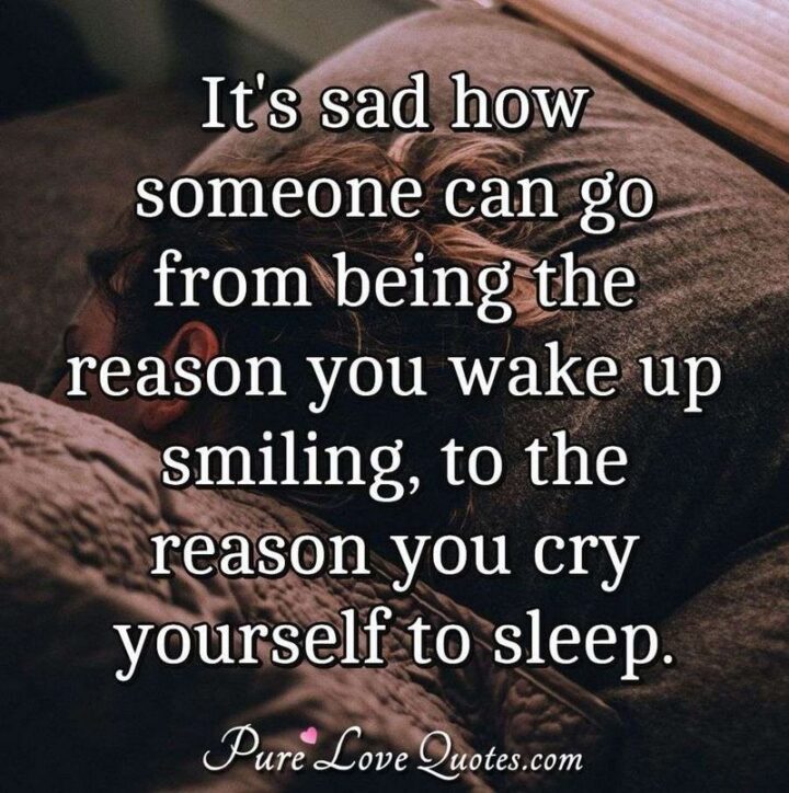 "It's sad how someone can go from being the reason you wake up smiling, to the reason you cry yourself to sleep. - Unknown