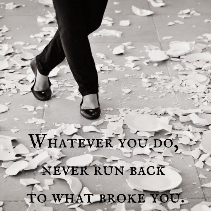 "Whatever you do, never run back to what broke you." - Unknown
