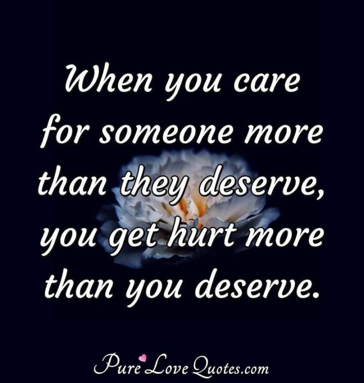"When you care for someone more than they deserve, you get hurt more than you deserve." - Unknown