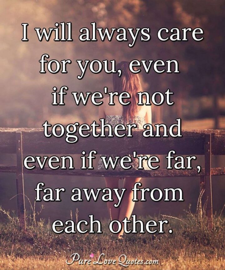 "I will always care for you, even if we're not together and even if we're far, far away from each other." - Unknown