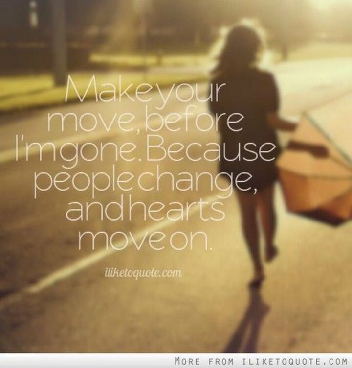 "Make your move, before I’m gone. Because people change, and hearts move on." - Unknown
