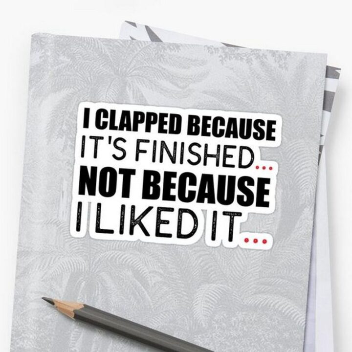 67 Sarcastic Quotes - "I clapped because it’s finished...Not because I liked it..."