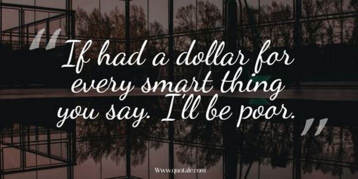 "If had a dollar for every smart thing you say. I’ll be poor."