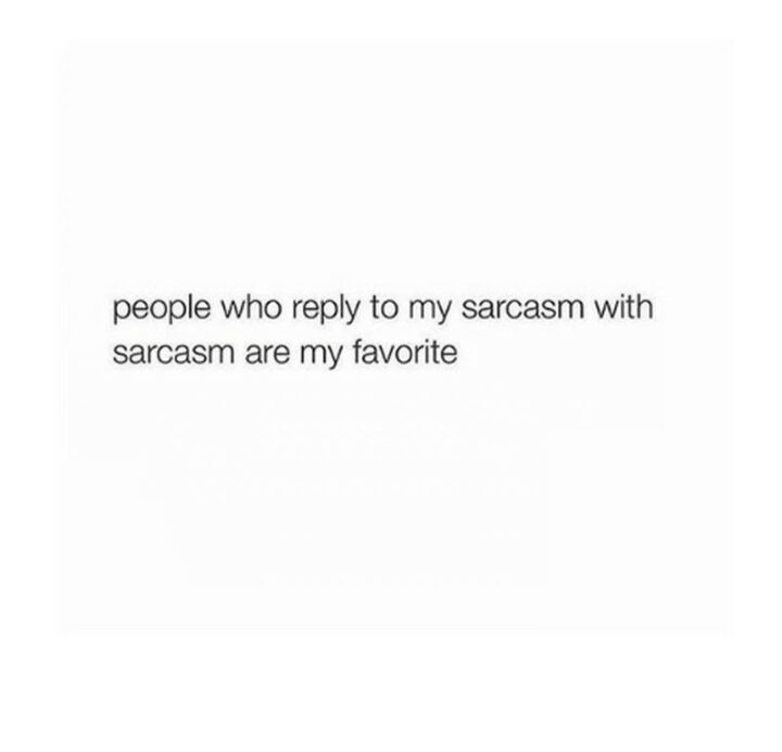 "People who reply to my sarcasm with sarcasm are my favorite."