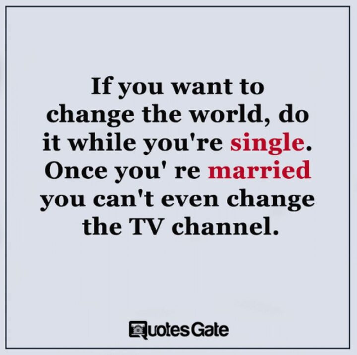 "If you want to change the world, do it while you’re single. Once you’re married you can’t even change the TV channel."