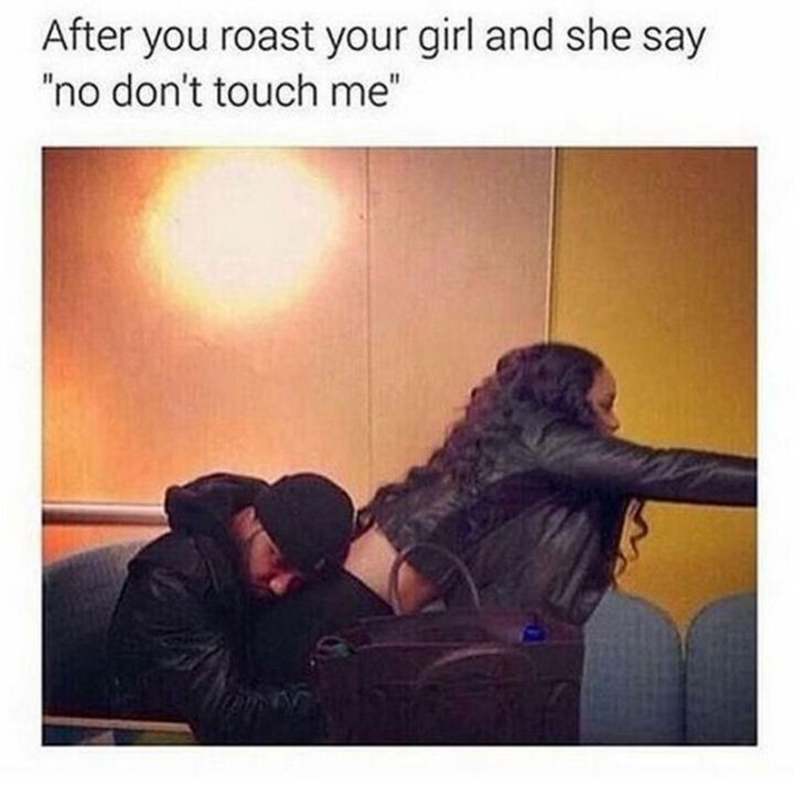 63 Funny Couple Memes - "After you roast your girl and she says 'No don't touch me'."