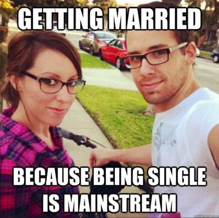 63 Funny Couple Memes - "Getting married because being single is mainstream."