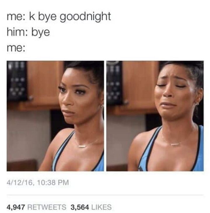 "Me: K bye goodnight. Him: Bye. Me:"