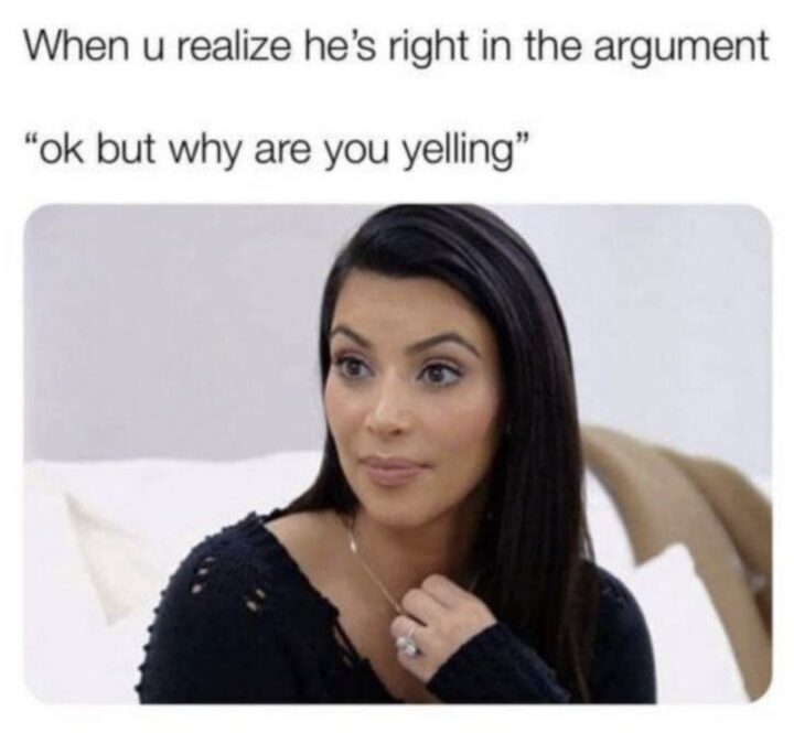 "When u realize he's right in the argument, 'Ok but why are you yelling'."
