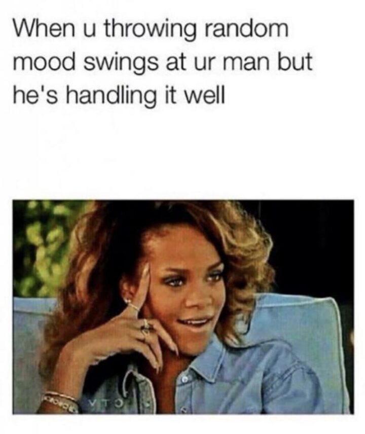 "When u throwing random mood swings at ur man but he's handling it well."