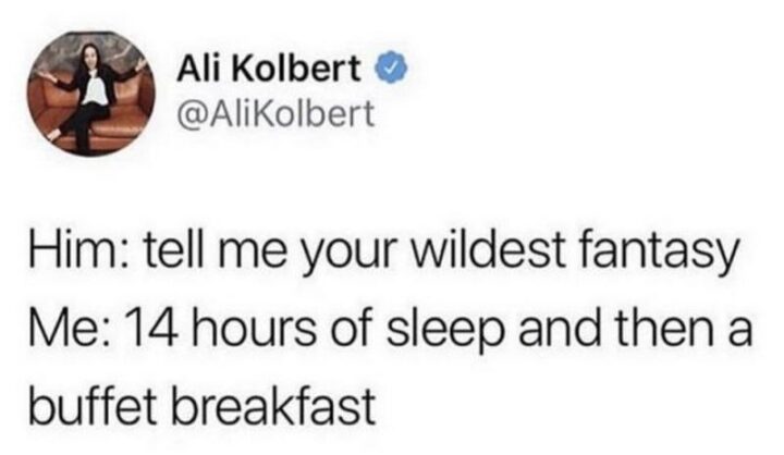 "Him: Tell me your wildest fantasy. Me: 14 hours of sleep and then a buffet breakfast."