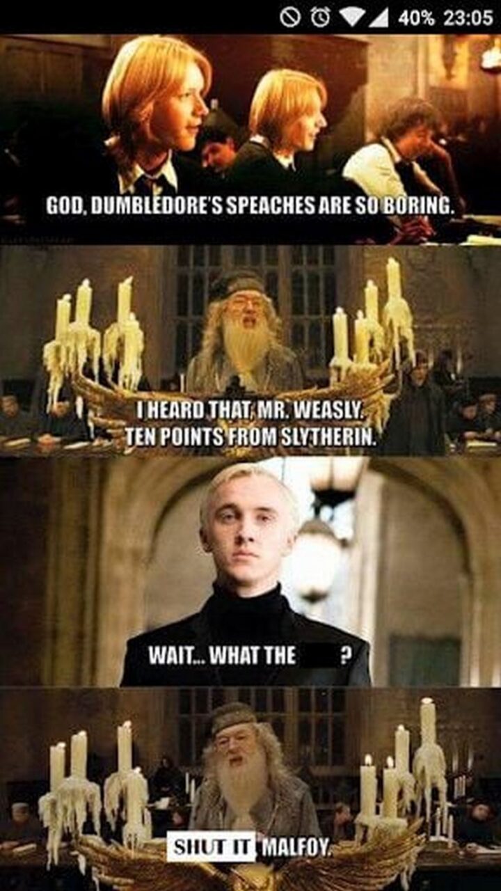 "God, Dumbledore's speeches are so boring. I heart that, Mr. Weasly. Ten points from Slytherin. Wait...What the [censored]? Shut it Malfoy."
