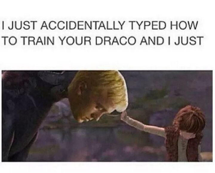 "I just accidentally typed how to train your Draco and I just..."