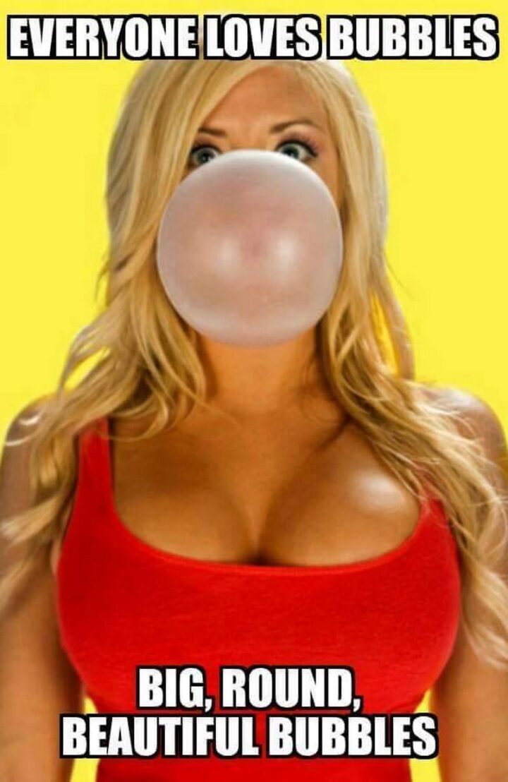 69 Inappropriate Memes - "Everyone loves bubbles. Big, round beautiful bubbles."