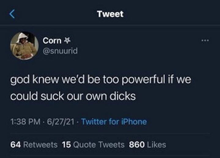 "God knew we'd be too powerful if we could suck our own [censored]."