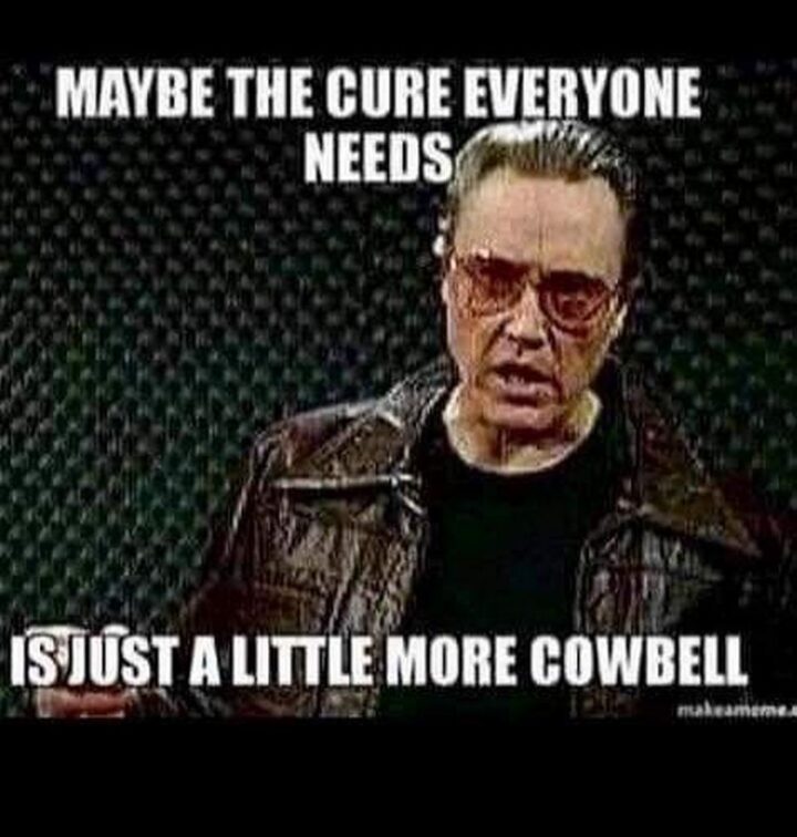 "Maybe the cure everyone needs is just a little more cowbell."