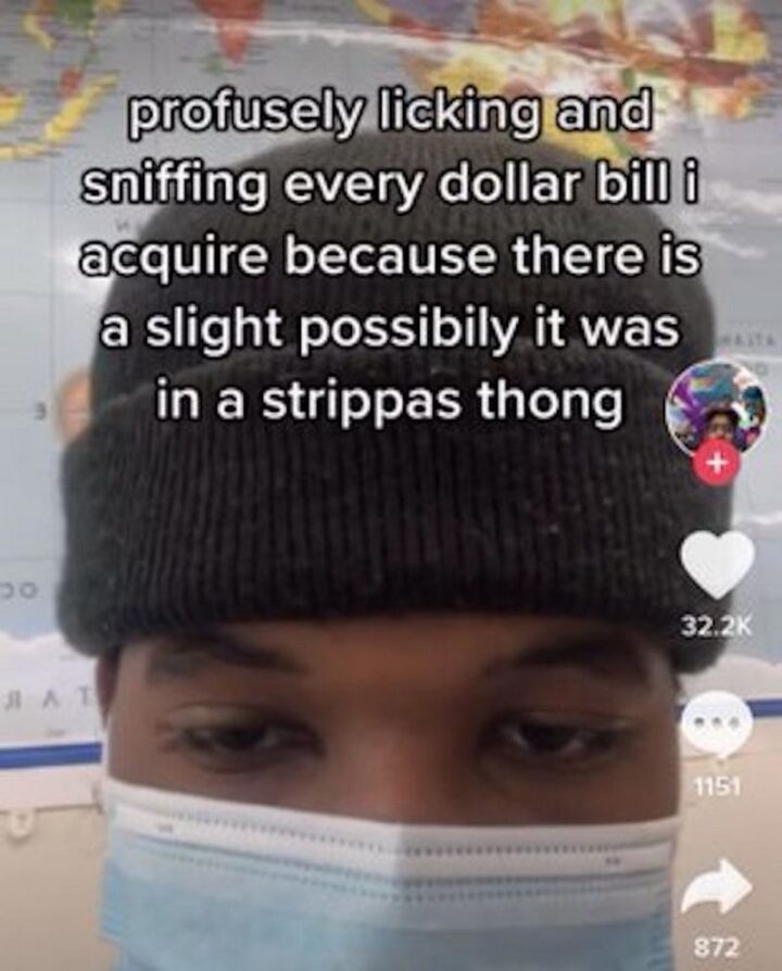 "Profusely licking and sniffing every dollar bill I acquire because there is a slight possibility it was in a stripper's thong."