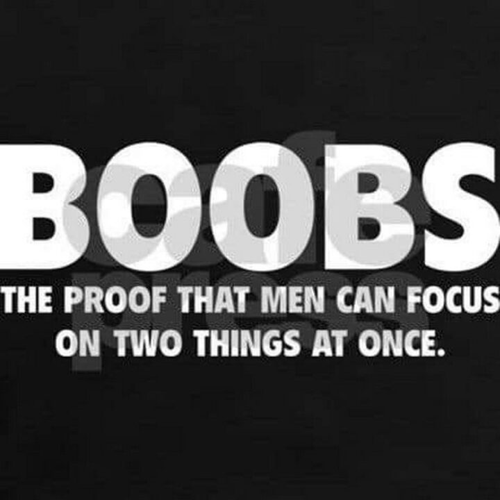 "Boobs. The proof that men can focus on two things at once."