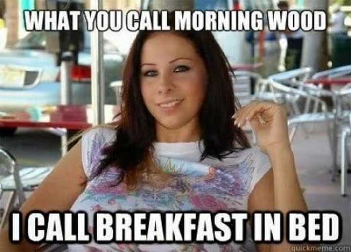 "What you call morning wood, I call breakfast in bed."