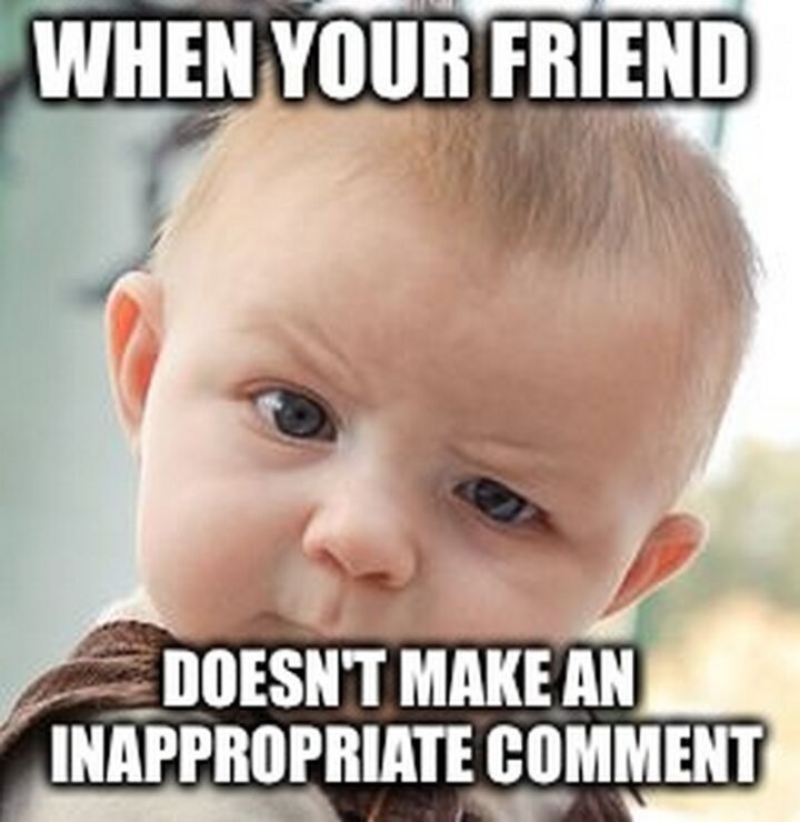 "When your friend doesn't make an inappropriate comment."