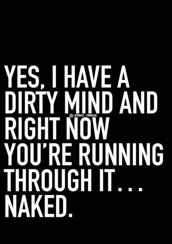 "Yes, I have a dirty mind and right now you're running through it...Naked."