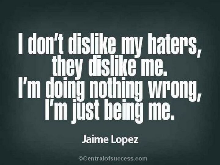 75 Savage Quotes - "I don't dislike my haters, they dislike me. I'm doing nothing wrong; I'm just me." - Jaime Lopez