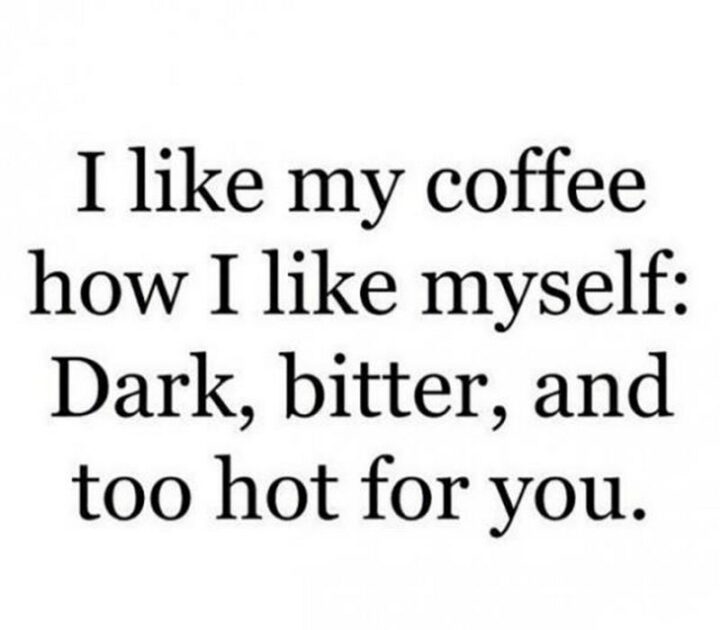"I like my coffee how I like myself: Dark, bitter and too hot for you."