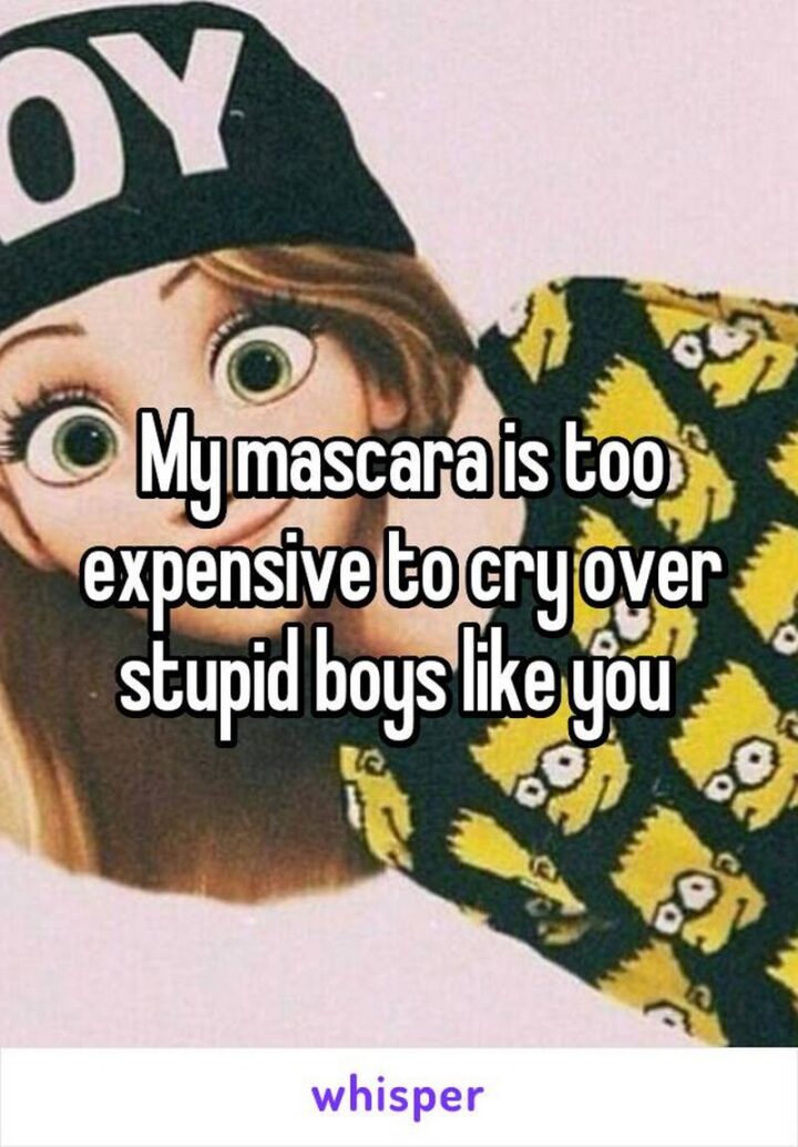 "My mascara is too expensive to cry over stupid boys like you."