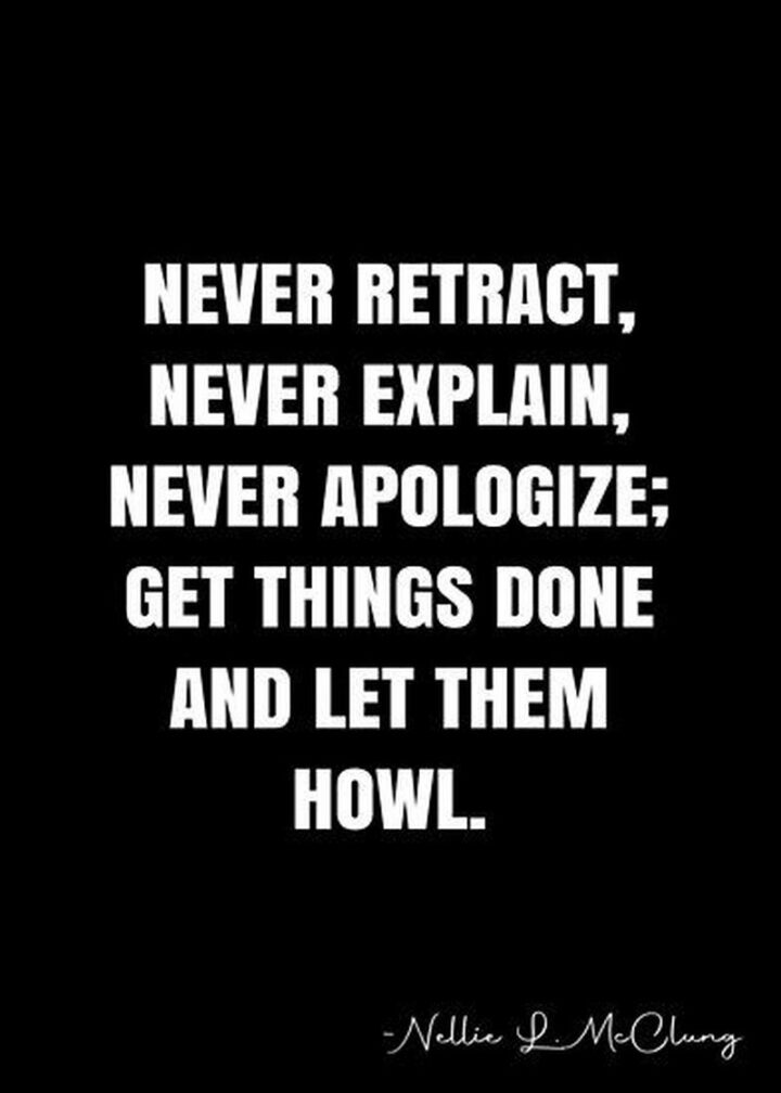 "Never retract, never explain, never apologize. Just get things done and let them howl." - Nellie McClung