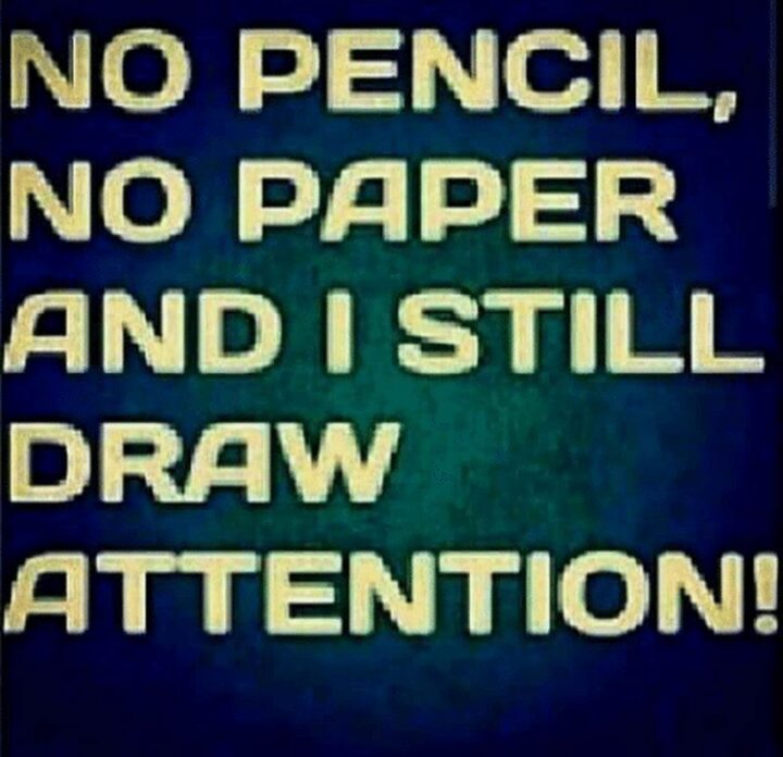 "No pencil, no paper, and I still draw attention!"