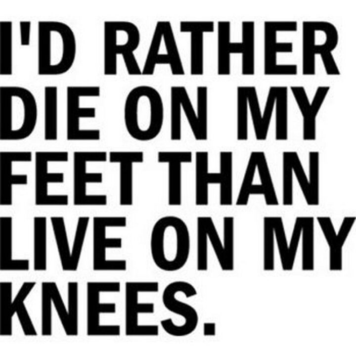 "I would rather die on my feet than live on my knees."