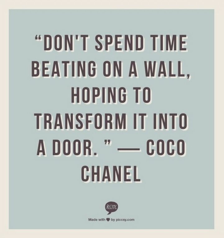 "Don't spend time beating on a wall, hoping to transform it into a door." - Coco Chanel