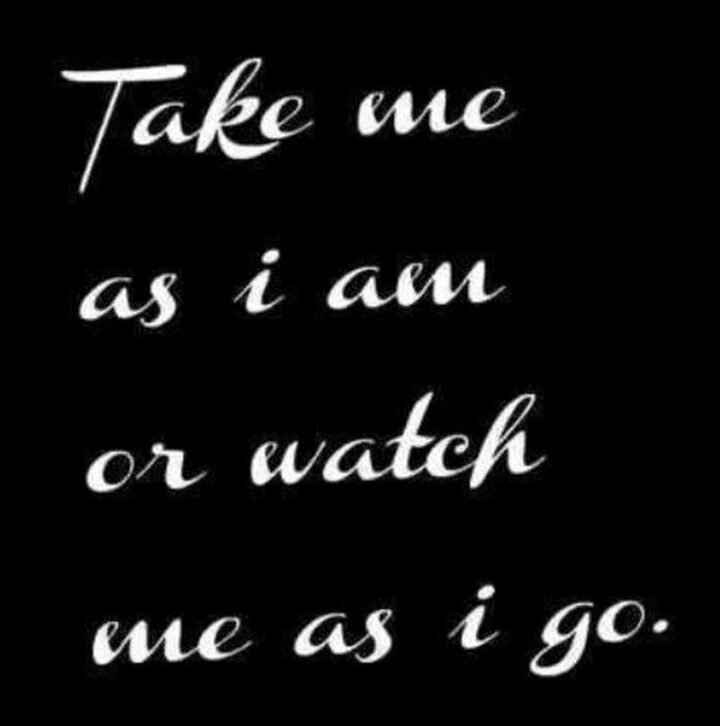 "Take me as I am or watch me as I go."