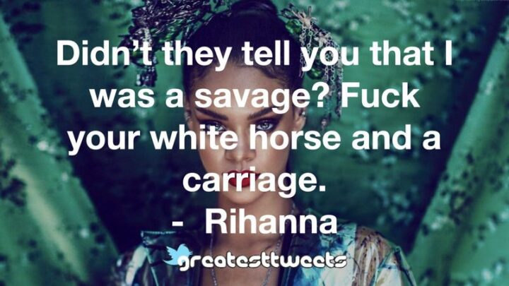 "Didn’t they tell you that I was a savage? [censored] your white horse and a carriage." - Rihanna