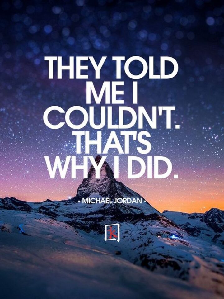 "They told me I couldn't. That's why I did." - Michael Jordan