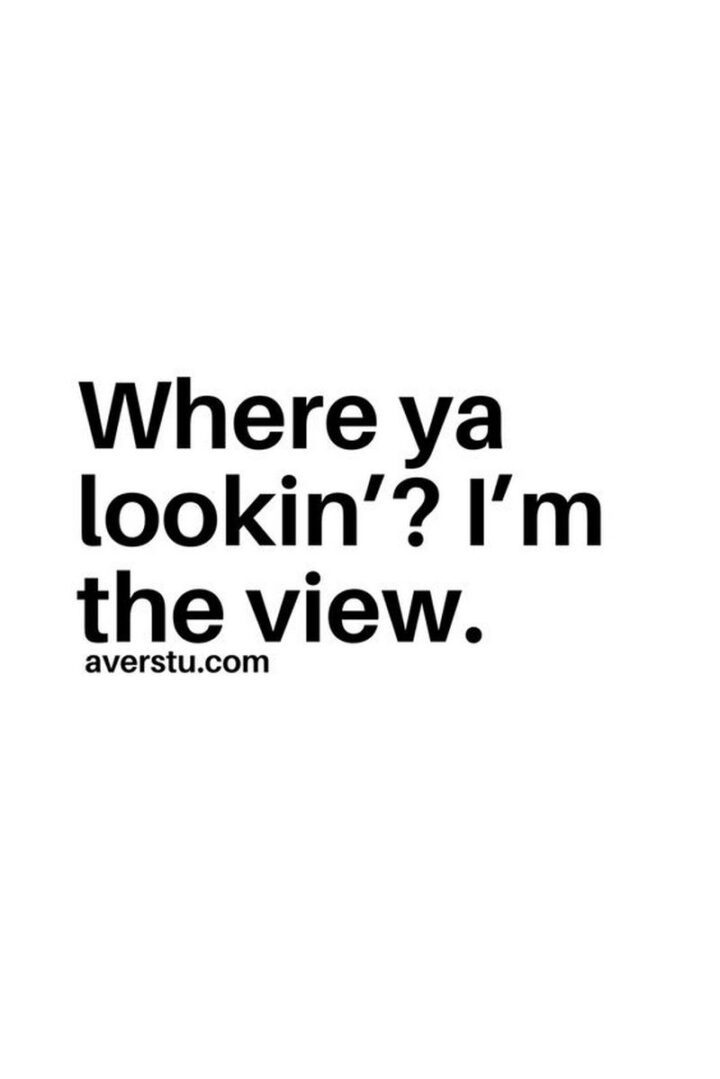"Where ya lookin'? I'm the view."