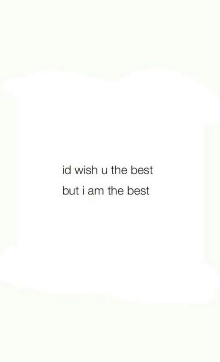 "I'd wish U the best but I am the best."