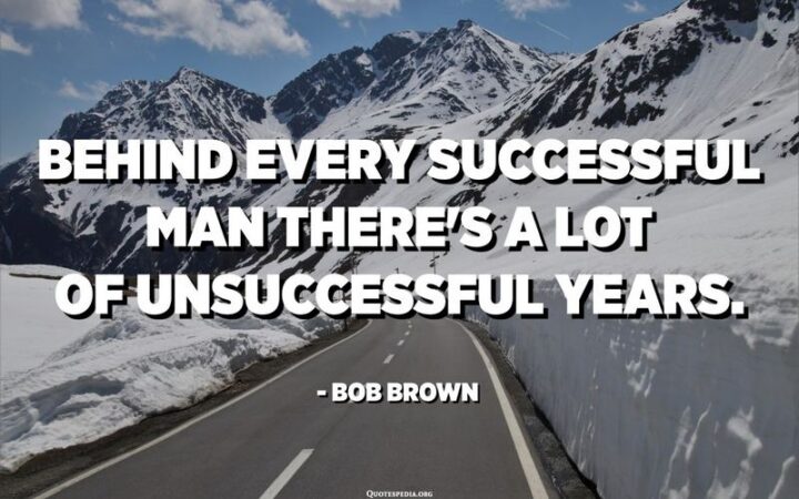 "Behind every successful man, there’s a lot of unsuccessful years." - Bob Brown
