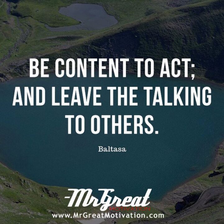 "Be content to act, and leave the talking to others." - Baltasar