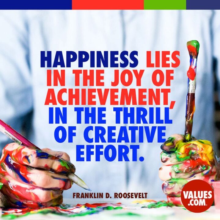"Happiness lies in the joy of achievement and the thrill of creative effort." - Franklin D. Roosevelt