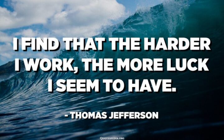 "I find that the harder I work, the more luck I seem to have." - Thomas Jefferson