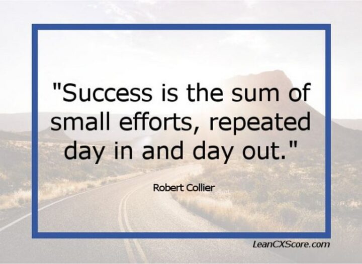 "Success is the sum of small efforts - repeated day in and day out." - Robert Collier