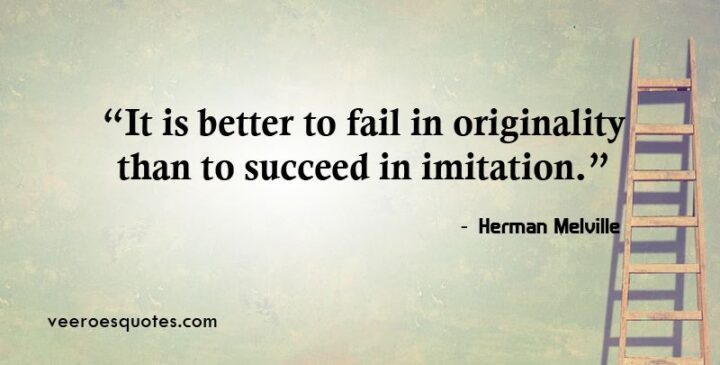 "It is better to fail in originality than to succeed in imitation." - Herman Melville
