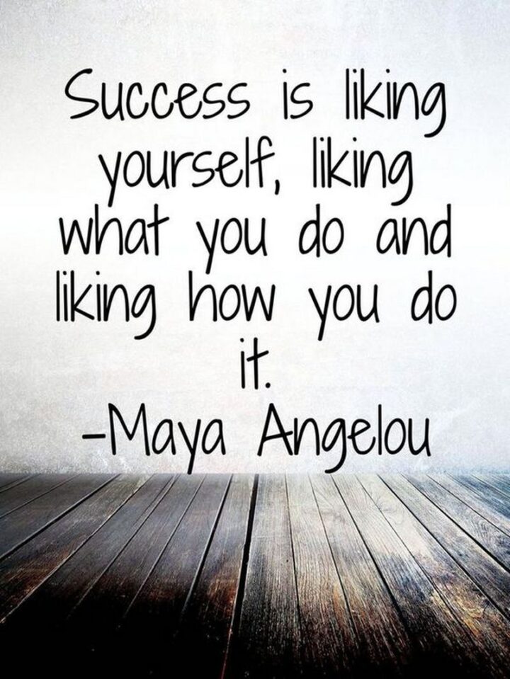"Success is liking yourself, liking what you do, and liking how you do it." - Maya Angelou