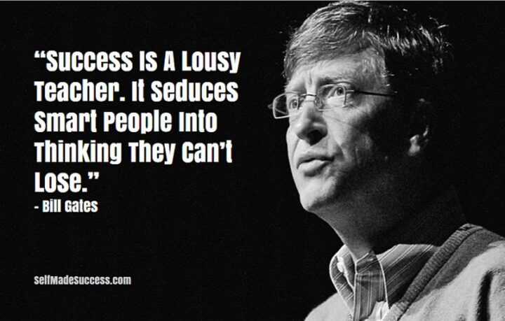 "Success is a lousy teacher. It seduces smart people into thinking they can't lose." - Bill Gates
