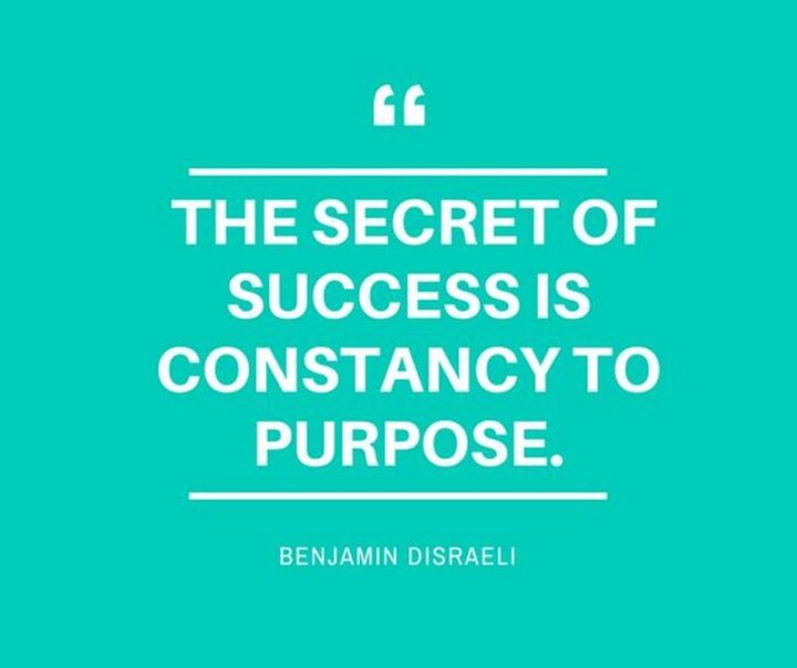 "The secret of success is constancy of purpose." - Benjamin Disraeli