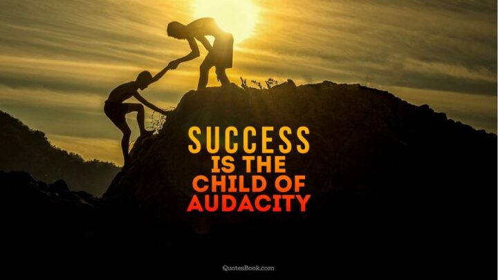 "Success is the child of audacity." - Benjamin Disraeli